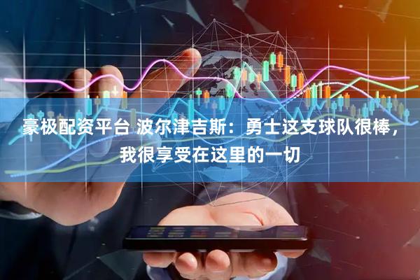 豪极配资平台 波尔津吉斯：勇士这支球队很棒，我很享受在这里的一切